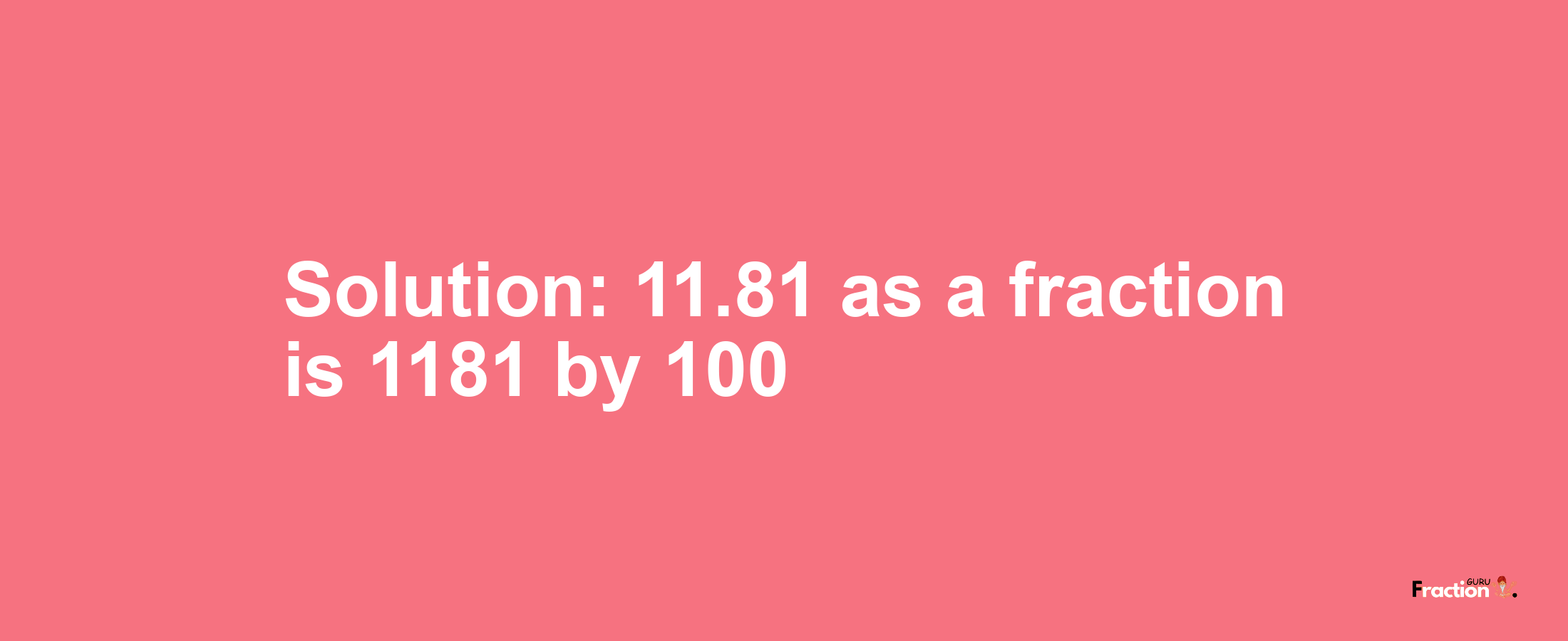 Solution:11.81 as a fraction is 1181/100